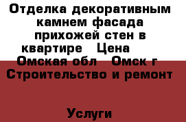 Отделка декоративным камнем фасада прихожей,стен в квартире › Цена ­ 1 - Омская обл., Омск г. Строительство и ремонт » Услуги   